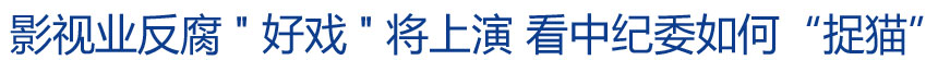 影视业反腐"好戏"将上演 看中纪委如何“捉猫”?